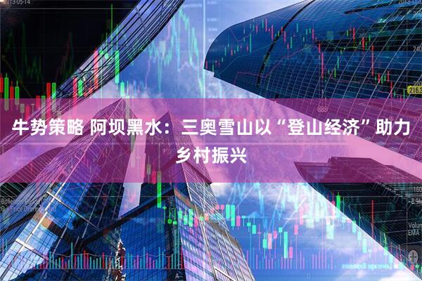 牛势策略 阿坝黑水：三奥雪山以“登山经济”助力乡村振兴