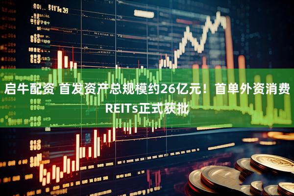 启牛配资 首发资产总规模约26亿元！首单外资消费REITs正式获批