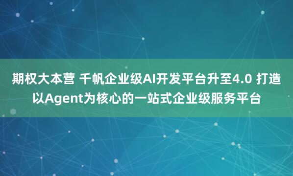 期权大本营 千帆企业级AI开发平台升至4.0 打造以Agent为核心的一站式企业级服务平台
