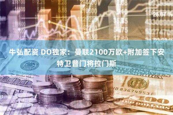 牛弘配资 DO独家：曼联2100万欧+附加签下安特卫普门将拉门斯
