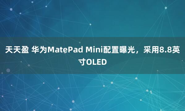 天天盈 华为MatePad Mini配置曝光，采用8.8英寸OLED