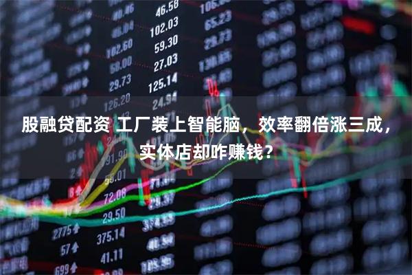 股融贷配资 工厂装上智能脑，效率翻倍涨三成，实体店却咋赚钱？