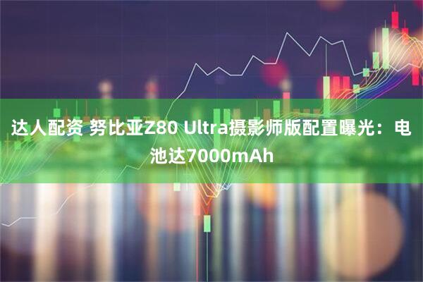 达人配资 努比亚Z80 Ultra摄影师版配置曝光：电池达7000mAh