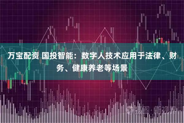 万宝配资 国投智能：数字人技术应用于法律、财务、健康养老等场景