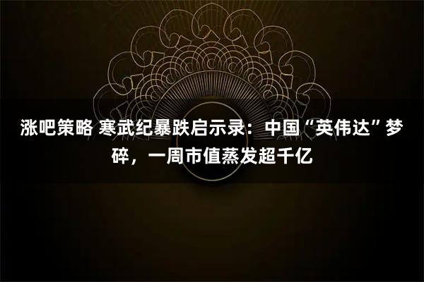 涨吧策略 寒武纪暴跌启示录：中国“英伟达”梦碎，一周市值蒸发超千亿