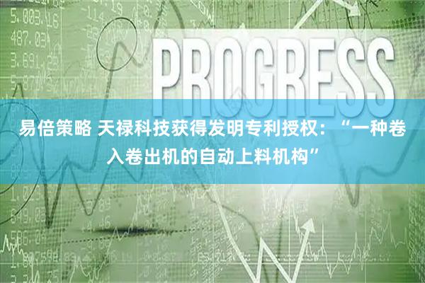 易倍策略 天禄科技获得发明专利授权：“一种卷入卷出机的自动上料机构”