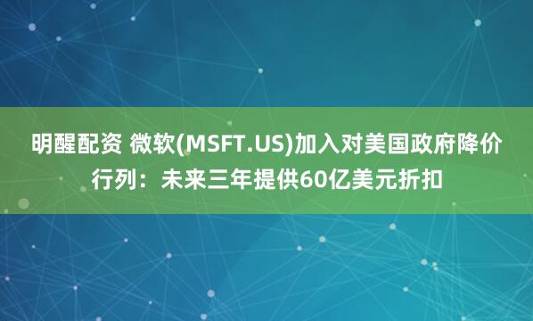 明醒配资 微软(MSFT.US)加入对美国政府降价行列：未来三年提供60亿美元折扣
