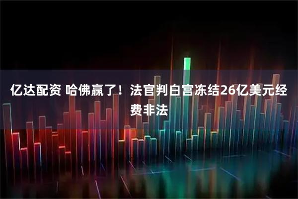 亿达配资 哈佛赢了！法官判白宫冻结26亿美元经费非法