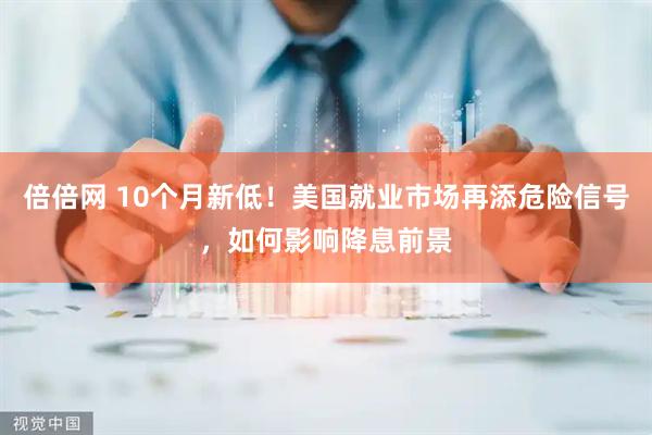 倍倍网 10个月新低！美国就业市场再添危险信号，如何影响降息前景