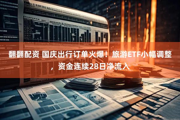 翻翻配资 国庆出行订单火爆！旅游ETF小幅调整，资金连续28日净流入
