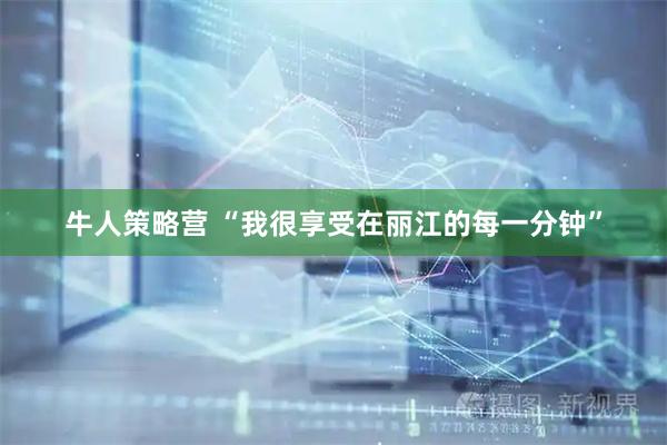 牛人策略营 “我很享受在丽江的每一分钟”