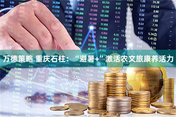万德策略 重庆石柱：“避暑+”激活农文旅康养活力