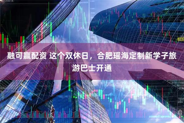 融可赢配资 这个双休日，合肥瑶海定制新学子旅游巴士开通