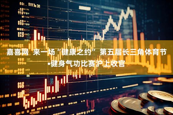 嘉喜网  来一场“健康之约” 第五届长三角体育节•健身气功比赛沪上收官