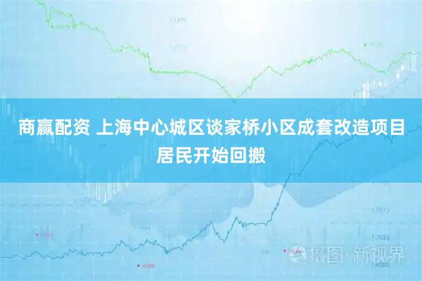 商赢配资 上海中心城区谈家桥小区成套改造项目居民开始回搬