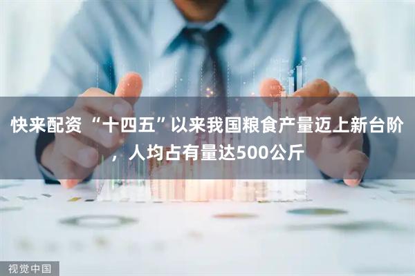 快来配资 “十四五”以来我国粮食产量迈上新台阶，人均占有量达500公斤