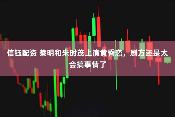 信钰配资 蔡明和朱时茂上演黄昏恋，剧方还是太会搞事情了