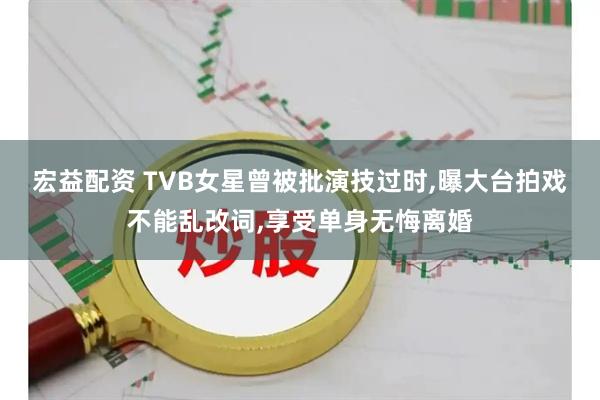 宏益配资 TVB女星曾被批演技过时,曝大台拍戏不能乱改词,享受单身无悔离婚