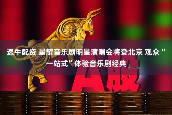 速牛配资 星耀音乐剧明星演唱会将登北京 观众“一站式”体验音乐剧经典