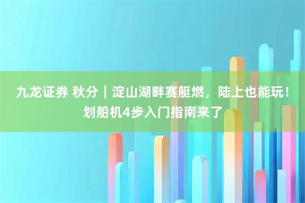九龙证券 秋分｜淀山湖畔赛艇燃，陆上也能玩！划船机4步入门指南来了