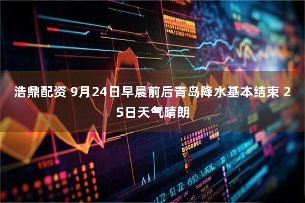 浩鼎配资 9月24日早晨前后青岛降水基本结束 25日天气晴朗