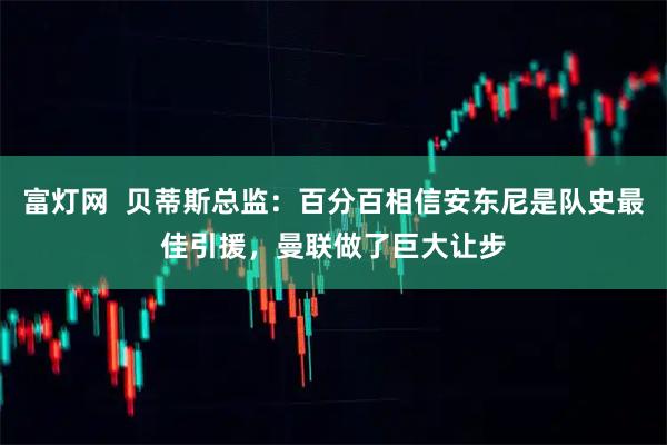 富灯网  贝蒂斯总监：百分百相信安东尼是队史最佳引援，曼联做了巨大让步