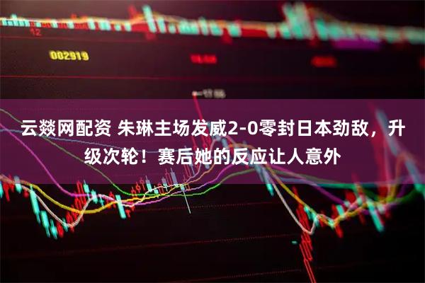 云燚网配资 朱琳主场发威2-0零封日本劲敌，升级次轮！赛后她的反应让人意外