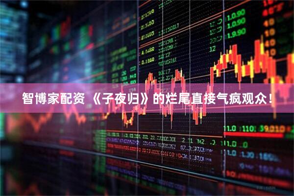 智博家配资 《子夜归》的烂尾直接气疯观众！