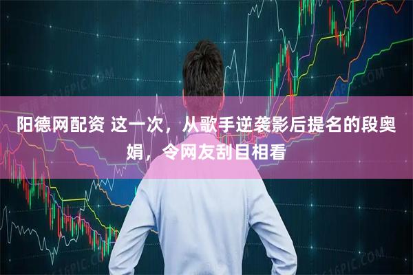 阳德网配资 这一次，从歌手逆袭影后提名的段奥娟，令网友刮目相看
