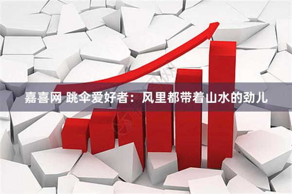 嘉喜网 跳伞爱好者：风里都带着山水的劲儿