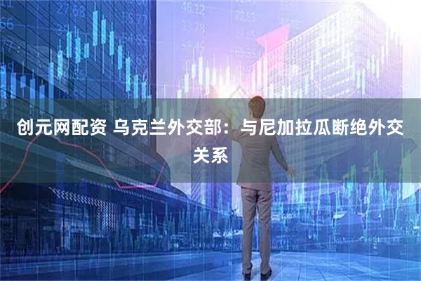 创元网配资 乌克兰外交部：与尼加拉瓜断绝外交关系