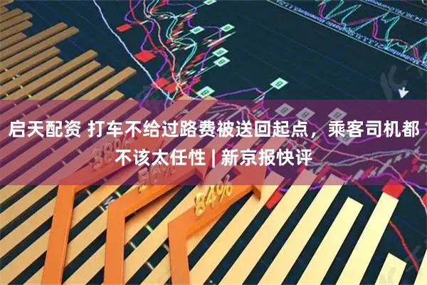 启天配资 打车不给过路费被送回起点，乘客司机都不该太任性 | 新京报快评