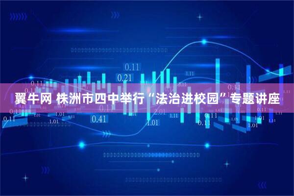 翼牛网 株洲市四中举行“法治进校园”专题讲座