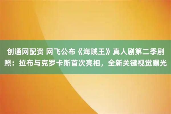 创通网配资 网飞公布《海贼王》真人剧第二季剧照：拉布与克罗卡斯首次亮相，全新关键视觉曝光