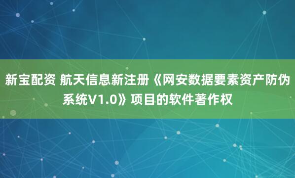 新宝配资 航天信息新注册《网安数据要素资产防伪系统V1.0》项目的软件著作权
