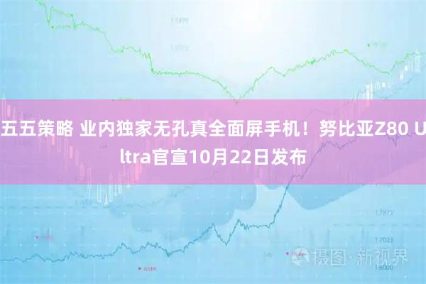 五五策略 业内独家无孔真全面屏手机！努比亚Z80 Ultra官宣10月22日发布