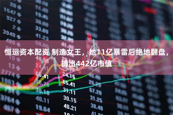 恒运资本配资 制造女王，她11亿暴雷后绝地翻盘，搏出442亿市值