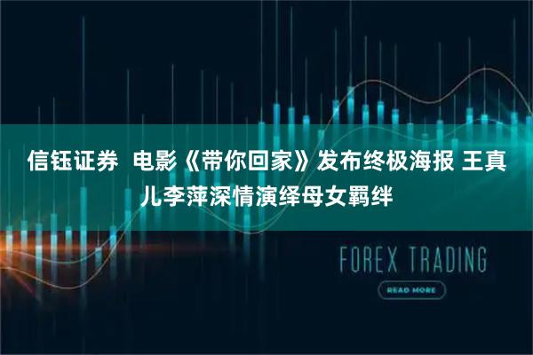 信钰证券  电影《带你回家》发布终极海报 王真儿李萍深情演绎母女羁绊