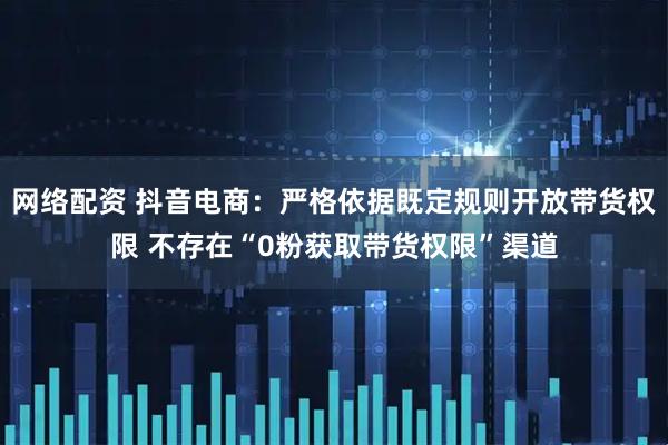 网络配资 抖音电商：严格依据既定规则开放带货权限 不存在“0粉获取带货权限”渠道