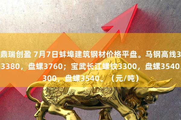 鼎瑞创盈 7月7日蚌埠建筑钢材价格平盘。马钢高线3740，螺纹3380，盘螺3760；宝武长江螺纹3300，盘螺3540。（元/吨）