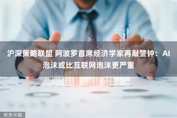 沪深策略联盟 阿波罗首席经济学家再敲警钟：AI泡沫或比互联网泡沫更严重