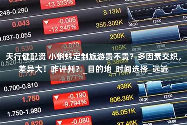 天行健配资 小蝌蚪定制旅游贵不贵？多因素交织，差异大！咋评判？_目的地_时间选择_远近