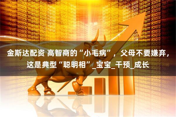金斯达配资 高智商的“小毛病”，父母不要嫌弃，这是典型“聪明相”_宝宝_干预_成长