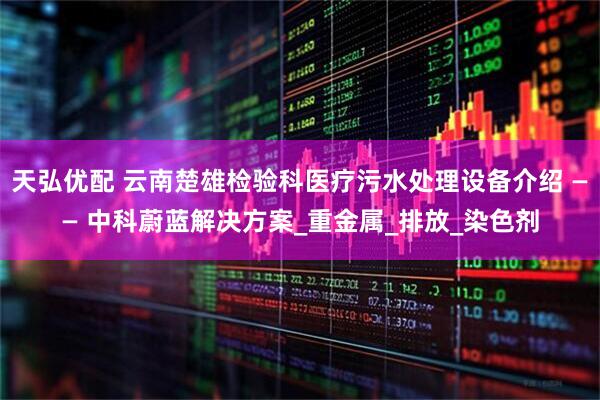 天弘优配 云南楚雄检验科医疗污水处理设备介绍 —— 中科蔚蓝解决方案_重金属_排放_染色剂
