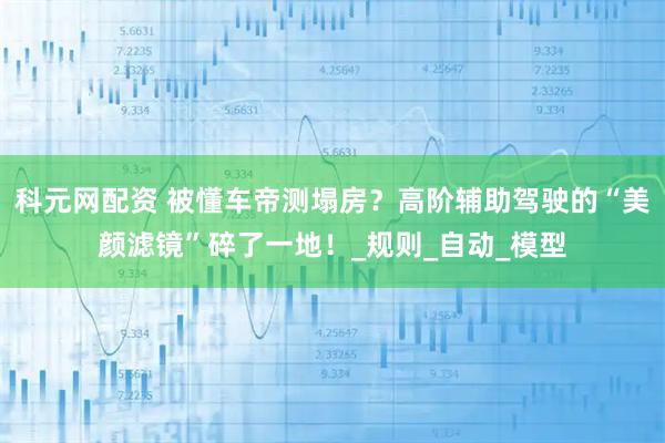 科元网配资 被懂车帝测塌房?高阶辅助驾驶的“美颜滤镜”碎了一地!_规则_自动_模型