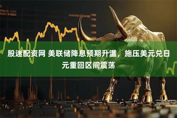 股迷配资网 美联储降息预期升温，施压美元兑日元重回区间震荡