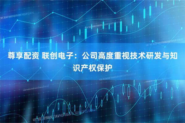尊享配资 联创电子：公司高度重视技术研发与知识产权保护