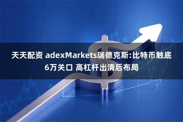 天天配资 adexMarkets瑞德克斯:比特币触底6万关口 高杠杆出清后布局