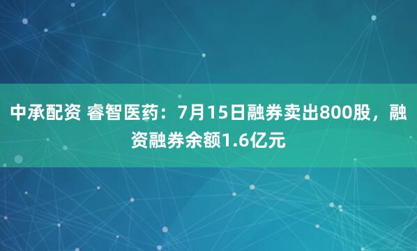 中承配资 睿智医药:7月15日融券卖出800股,融资融券余额1.6亿元