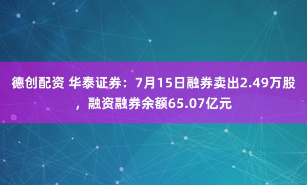 德创配资 华泰证券:7月15日融券卖出2.49万股,融资融券余额65.07亿元